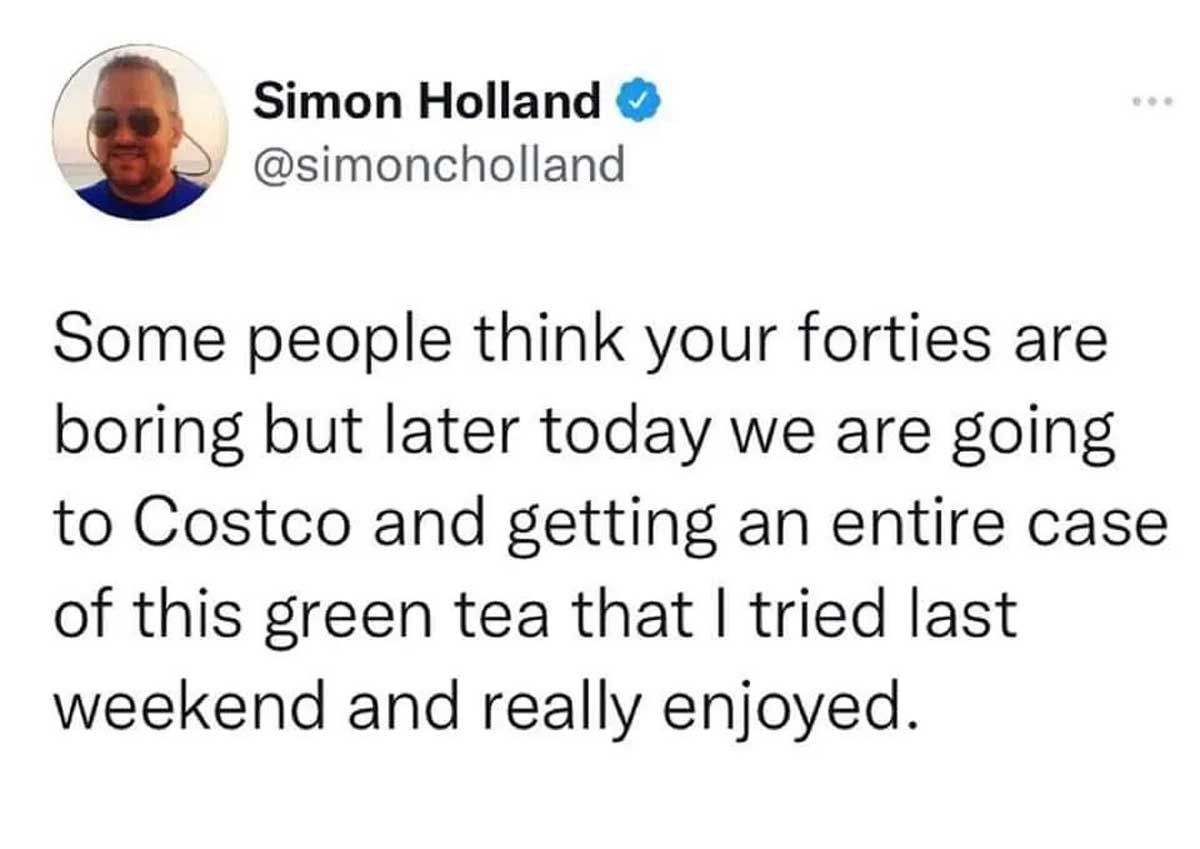 tweet that says 'some people think your forties are boring but later today we are going to Costco and getting an entire case of this green tea that I tried last weekend and really enjoyed'